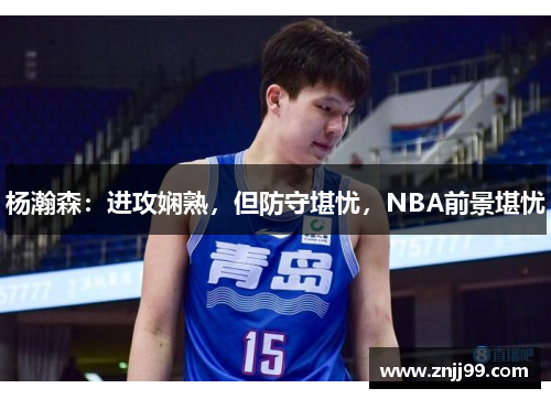 杨瀚森：进攻娴熟，但防守堪忧，NBA前景堪忧